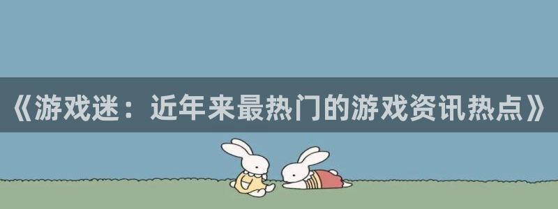 优贝娱乐：《游戏迷：近年来最热门的游戏资讯热点》