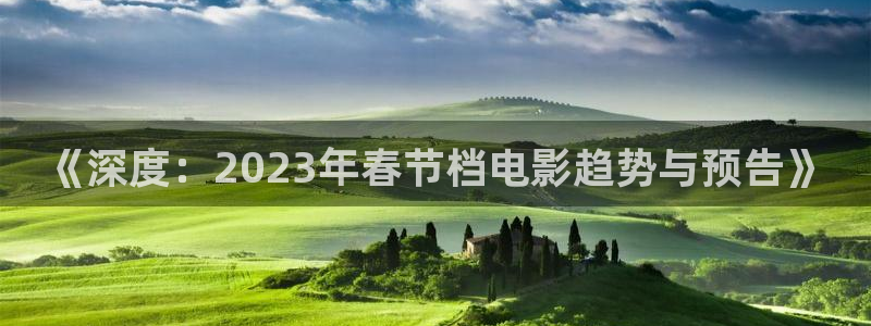 优贝娱乐官网：《深度：2023年春节档电影趋势与预告》